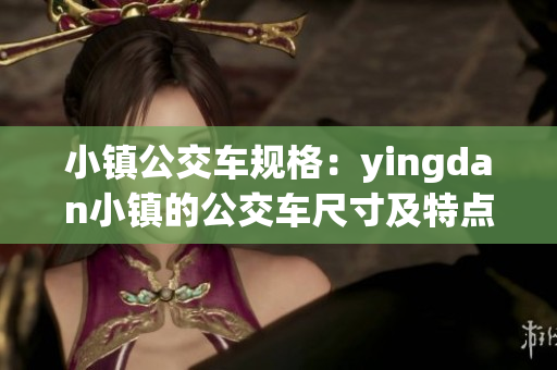 小镇公交车规格：yingdan小镇的公交车尺寸及特点