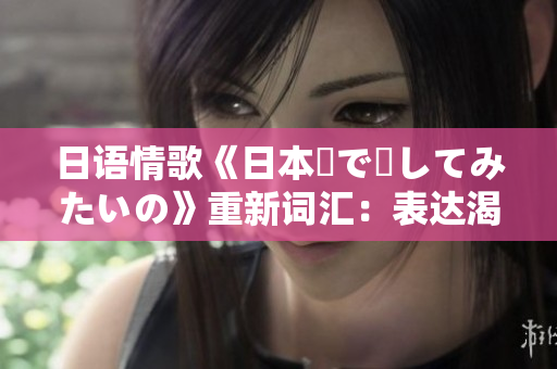日语情歌《日本語で話してみたいの》重新词汇：表达渴望学习日语。