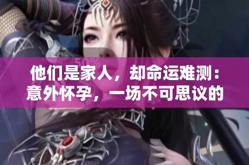 他们是家人，却命运难测：意外怀孕，一场不可思议的遭遇
