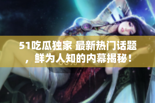51吃瓜独家 最新热门话题，鲜为人知的内幕揭秘！