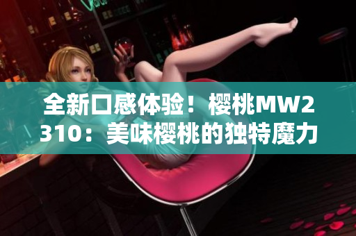全新口感体验！樱桃MW2310：美味樱桃的独特魔力