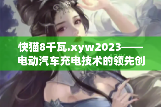 快猫8千瓦.xyw2023——电动汽车充电技术的领先创新