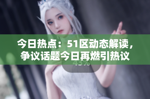 今日热点：51区动态解读，争议话题今日再燃引热议