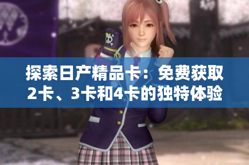 探索日产精品卡：免费获取2卡、3卡和4卡的独特体验，畅享高品质内容！
