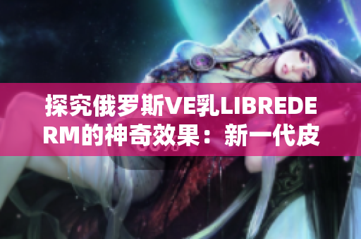 探究俄罗斯VE乳LIBREDERM的神奇效果：新一代皮肤保养秘籍