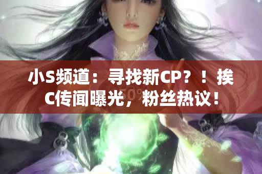 小S频道：寻找新CP？！挨C传闻曝光，粉丝热议！