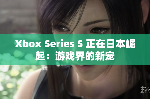 Xbox Series S 正在日本崛起：游戏界的新宠