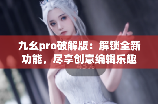 九幺pro破解版：解锁全新功能，尽享创意编辑乐趣