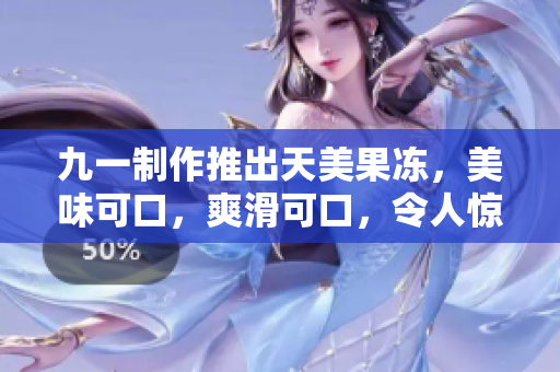 九一制作推出天美果冻，美味可口，爽滑可口，令人惊艳