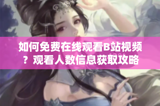如何免费在线观看B站视频？观看人数信息获取攻略