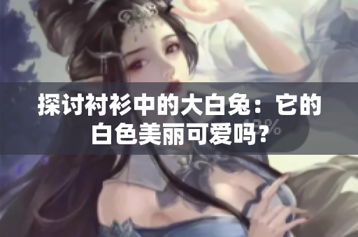 探讨衬衫中的大白兔：它的白色美丽可爱吗？