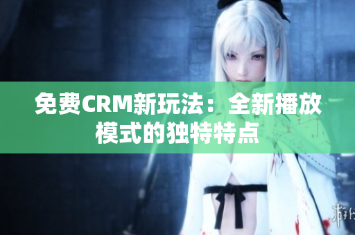 免费CRM新玩法：全新播放模式的独特特点