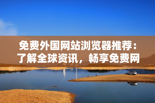 免费外国网站浏览器推荐：了解全球资讯，畅享免费网络冲浪新体验