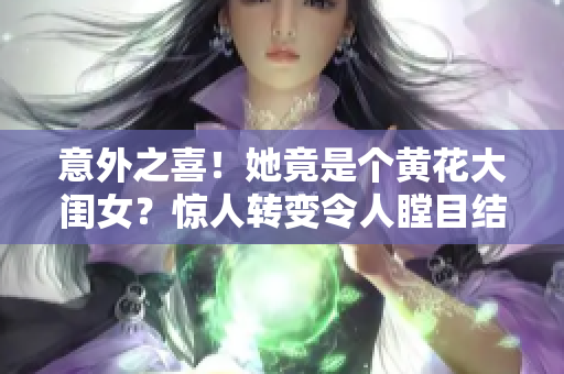 意外之喜！她竟是个黄花大闺女？惊人转变令人瞠目结舌