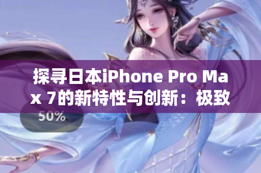 探寻日本iPhone Pro Max 7的新特性与创新：极致体验再升级