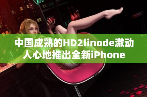 中国成熟的HD2linode激动人心地推出全新iPhone