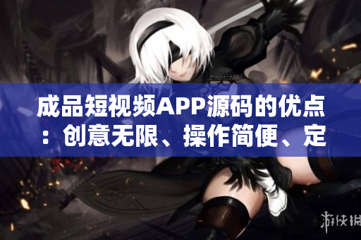 成品短视频APP源码的优点：创意无限、操作简便、定制灵活、社交互动多样。