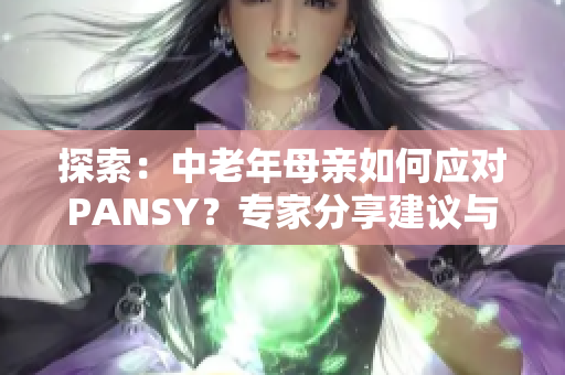 探索：中老年母亲如何应对PANSY？专家分享建议与经验