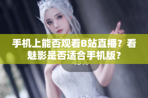 手机上能否观看B站直播？看魅影是否适合手机版？