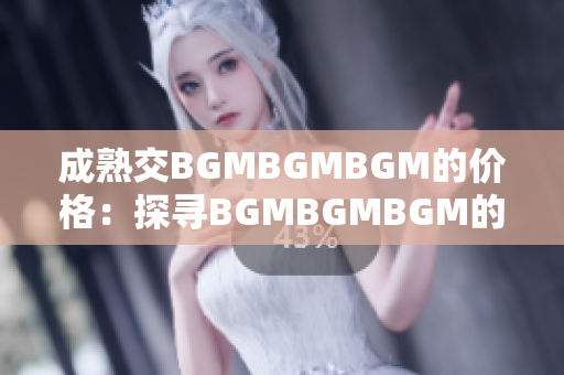 成熟交BGMBGMBGM的价格：探寻BGMBGMBGM的市值和交易价值