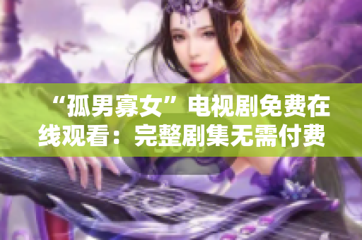 “孤男寡女”电视剧免费在线观看：完整剧集无需付费即可尽情享受