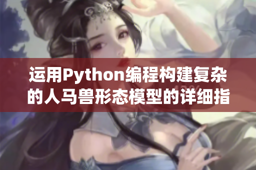 运用Python编程构建复杂的人马兽形态模型的详细指南