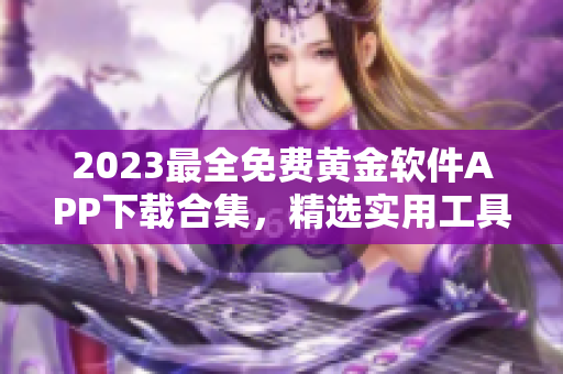 2023最全免费黄金软件APP下载合集，精选实用工具一网打尽！