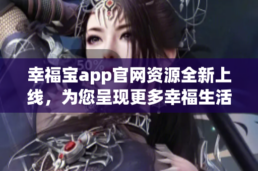 幸福宝app官网资源全新上线，为您呈现更多幸福生活资源