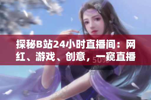 探秘B站24小时直播间：网红、游戏、创意，一窥直播文化的多彩世界