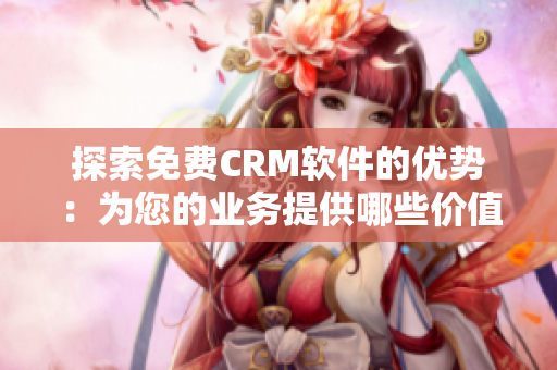 探索免费CRM软件的优势：为您的业务提供哪些价值？