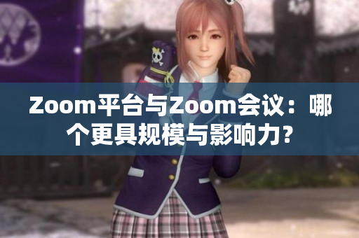 Zoom平台与Zoom会议：哪个更具规模与影响力？