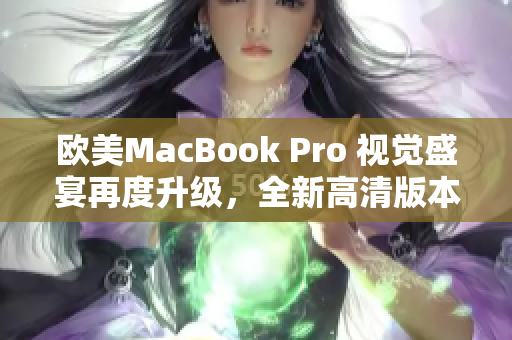 欧美MacBook Pro 视觉盛宴再度升级，全新高清版本震撼发布！