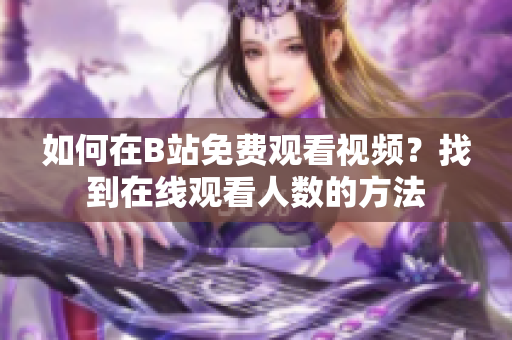 如何在B站免费观看视频？找到在线观看人数的方法