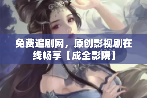 免费追剧网，原创影视剧在线畅享【成全影院】