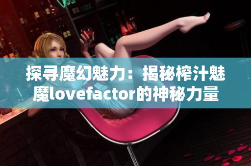 探寻魔幻魅力：揭秘榨汁魅魔lovefactor的神秘力量