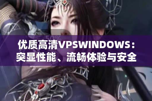 优质高清VPSWINDOWS：突显性能、流畅体验与安全特性