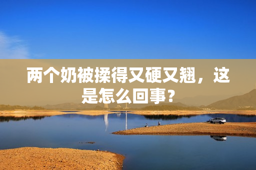 两个奶被揉得又硬又翘，这是怎么回事？