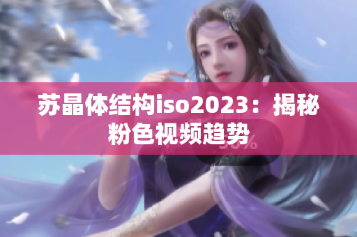 苏晶体结构iso2023：揭秘粉色视频趋势