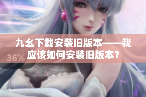 九幺下载安装旧版本——我应该如何安装旧版本？