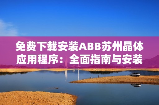 免费下载安装ABB苏州晶体应用程序：全面指南与安装步骤