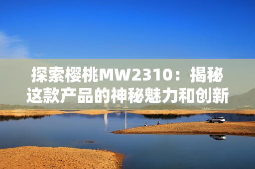 探索樱桃MW2310：揭秘这款产品的神秘魅力和创新技术