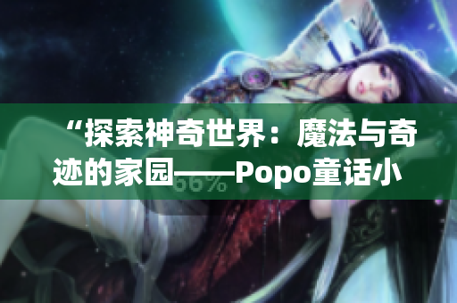 “探索神奇世界：魔法与奇迹的家园——Popo童话小镇”