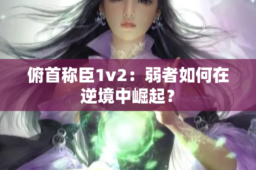 俯首称臣1v2：弱者如何在逆境中崛起？