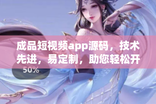 成品短视频app源码，技术先进，易定制，助您轻松开发优质视频app