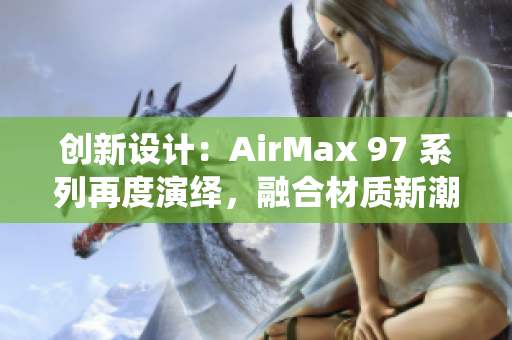 创新设计：AirMax 97 系列再度演绎，融合材质新潮流