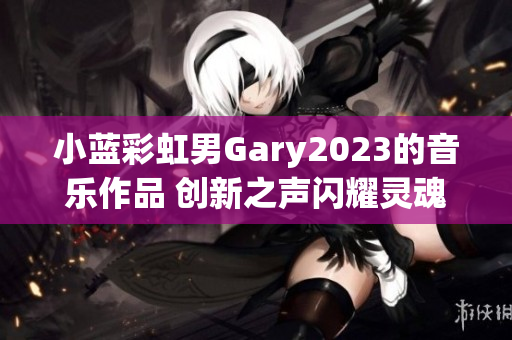 小蓝彩虹男Gary2023的音乐作品 创新之声闪耀灵魂的旋律