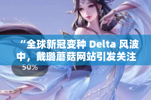 “全球新冠变种 Delta 风波中，戴璐蘑菇网站引发关注”