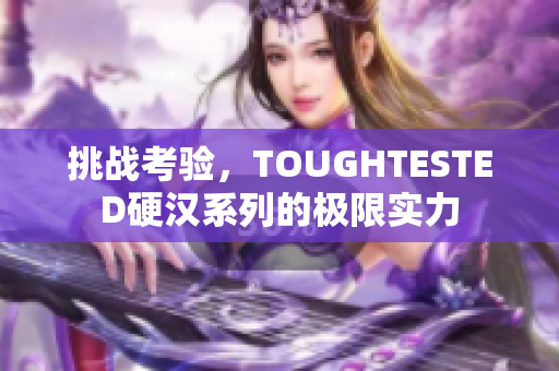 挑战考验，TOUGHTESTED硬汉系列的极限实力