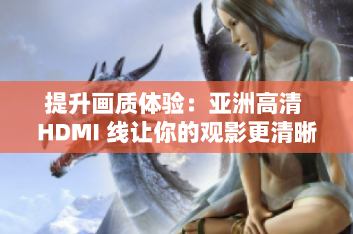 提升画质体验：亚洲高清 HDMI 线让你的观影更清晰