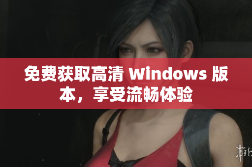 免费获取高清 Windows 版本，享受流畅体验